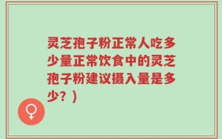 灵芝孢子粉正常人吃多少量正常饮食中的灵芝孢子粉建议摄入量是多少？)