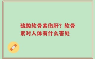 硫酸软骨素伤肝？软骨素对人体有什么害处