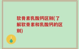 软骨素乳酸钙区别(了解软骨素和乳酸钙的区别)