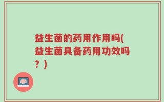 益生菌的药用作用吗(益生菌具备药用功效吗？)