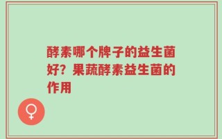 酵素哪个牌子的益生菌好？果蔬酵素益生菌的作用