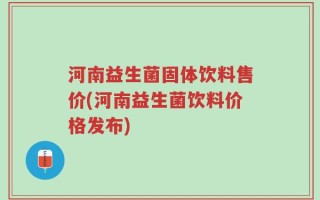 河南益生菌固体饮料售价(河南益生菌饮料价格发布)