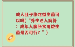 成人肚子胀吃益生菌可以吗(“养生达人解答：成年人腹胀食用益生菌是否可行？”)