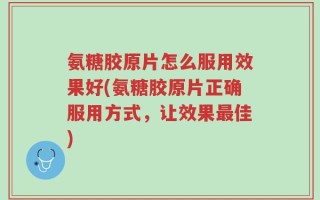 氨糖胶原片怎么服用效果好(氨糖胶原片正确服用方式，让效果最佳)
