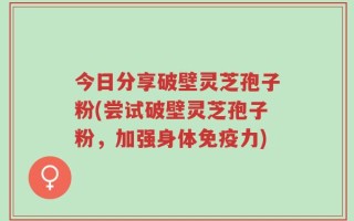 今日分享破壁灵芝孢子粉(尝试破壁灵芝孢子粉，加强身体免疫力)