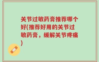 关节过敏药膏推荐哪个好(推荐好用的关节过敏药膏，缓解关节疼痛)