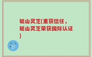砥山灵芝(重获信任，砥山灵芝荣获国际认证)