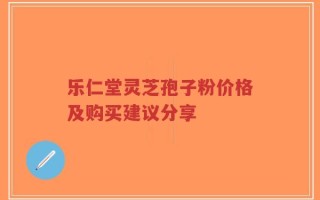 乐仁堂灵芝孢子粉价格及购买建议分享