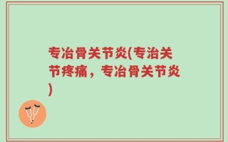 专冶骨关节炎(专治关节疼痛，专冶骨关节炎)