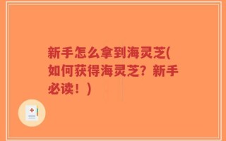 新手怎么拿到海灵芝(如何获得海灵芝？新手必读！)