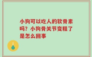 小狗可以吃人的软骨素吗？小狗骨关节变粗了是怎么回事