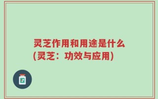 灵芝作用和用途是什么(灵芝：功效与应用)