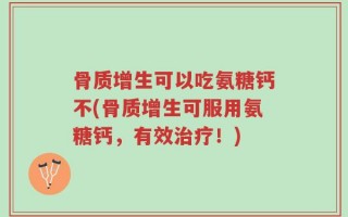 骨质增生可以吃氨糖钙不(骨质增生可服用氨糖钙，有效治疗！)