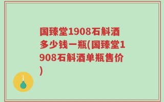 国臻堂1908石斛酒多少钱一瓶(国臻堂1908石斛酒单瓶售价)