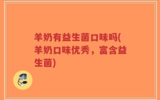 羊奶有益生菌口味吗(羊奶口味优秀，富含益生菌)