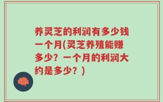 养灵芝的利润有多少钱一个月(灵芝养殖能赚多少？一个月的利润大约是多少？)