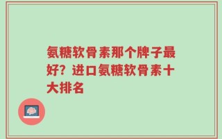 氨糖软骨素那个牌子最好？进口氨糖软骨素十大排名