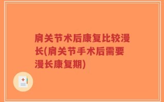 肩关节术后康复比较漫长(肩关节手术后需要漫长康复期)
