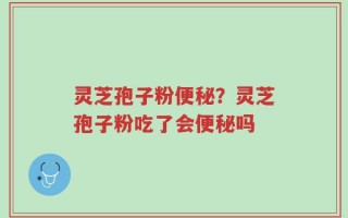 灵芝孢子粉便秘？灵芝孢子粉吃了会便秘吗
