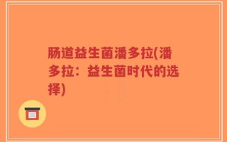 肠道益生菌潘多拉(潘多拉：益生菌时代的选择)