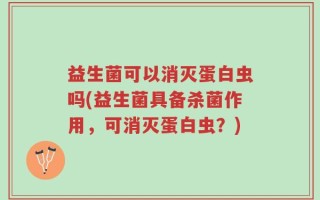 益生菌可以消灭蛋白虫吗(益生菌具备杀菌作用，可消灭蛋白虫？)