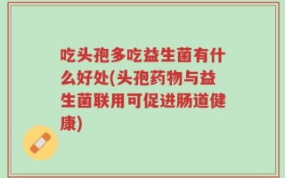 吃头孢多吃益生菌有什么好处(头孢药物与益生菌联用可促进肠道健康)