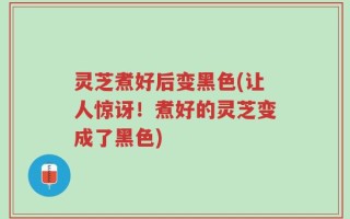 灵芝煮好后变黑色(让人惊讶！煮好的灵芝变成了黑色)