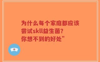 为什么每个家庭都应该尝试skll益生菌？你想不到的好处”