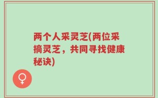 两个人采灵芝(两位采摘灵芝，共同寻找健康秘诀)
