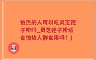 怕热的人可以吃灵芝孢子粉吗_灵芝孢子粉适合怕热人群食用吗？)