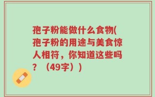 孢子粉能做什么食物(孢子粉的用途与美食惊人相符，你知道这些吗？（49字）)