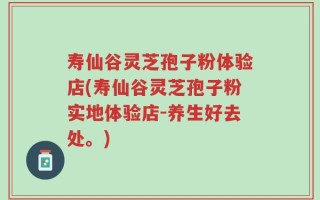 寿仙谷灵芝孢子粉体验店(寿仙谷灵芝孢子粉实地体验店-养生好去处。)