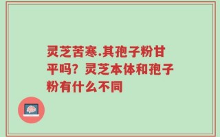 灵芝苦寒.其孢子粉甘平吗？灵芝本体和孢子粉有什么不同