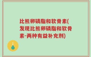 比熊卵磷脂和软骨素(发现比熊卵磷脂和软骨素-两种有益补充剂)