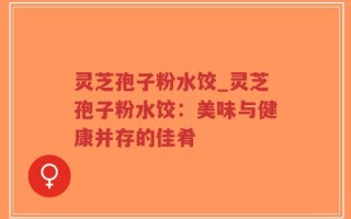 灵芝孢子粉水饺_灵芝孢子粉水饺：美味与健康并存的佳肴