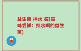 益生菌 拌水 猫(猫咪尝鲜：拌水喝的益生菌)
