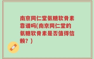 南京同仁堂氨糖软骨素靠谱吗(南京同仁堂的氨糖软骨素是否值得信赖？)