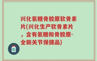 兴化氨糖骨胶原软骨素片(兴化生产软骨素片，含有氨糖和骨胶原-全新关节保健品)