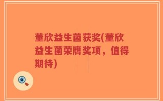 董欣益生菌获奖(董欣益生菌荣膺奖项，值得期待)