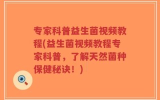 专家科普益生菌视频教程(益生菌视频教程专家科普，了解天然菌种保健秘诀！)