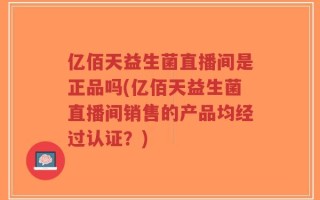 亿佰天益生菌直播间是正品吗(亿佰天益生菌直播间销售的产品均经过认证？)