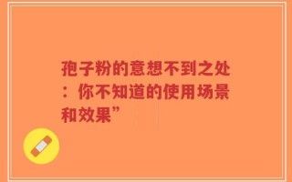 孢子粉的意想不到之处：你不知道的使用场景和效果”