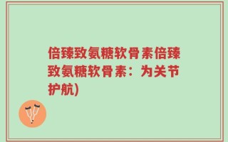 倍臻致氨糖软骨素倍臻致氨糖软骨素：为关节护航)