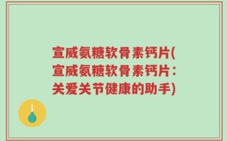 宣威氨糖软骨素钙片(宣威氨糖软骨素钙片：关爱关节健康的助手)