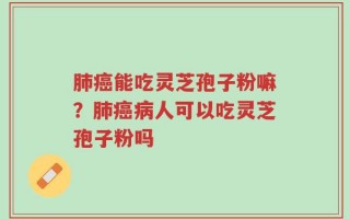 肺癌能吃灵芝孢子粉嘛？肺癌病人可以吃灵芝孢子粉吗