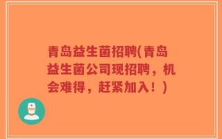 青岛益生菌招聘(青岛益生菌公司现招聘，机会难得，赶紧加入！)