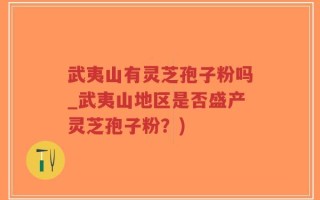 武夷山有灵芝孢子粉吗_武夷山地区是否盛产灵芝孢子粉？)