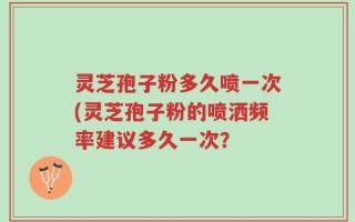灵芝孢子粉多久喷一次(灵芝孢子粉的喷洒频率建议多久一次？