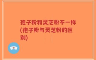 孢子粉和灵芝粉不一样(孢子粉与灵芝粉的区别)