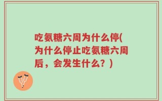 吃氨糖六周为什么停(为什么停止吃氨糖六周后，会发生什么？)